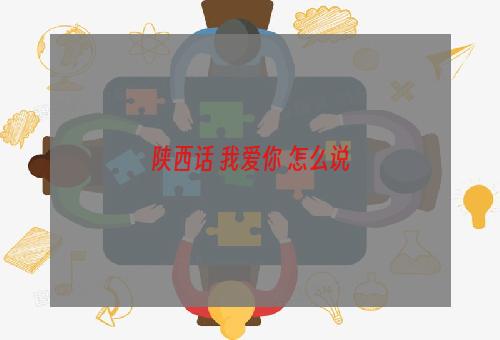 陕西话 我爱你 怎么说