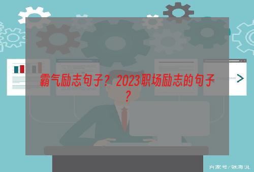 霸气励志句子？ 2023职场励志的句子？
