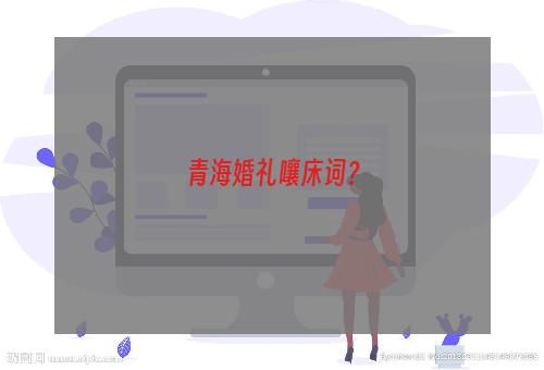 青海婚礼嚷床词？