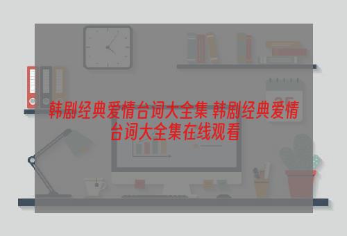 韩剧经典爱情台词大全集 韩剧经典爱情台词大全集在线观看