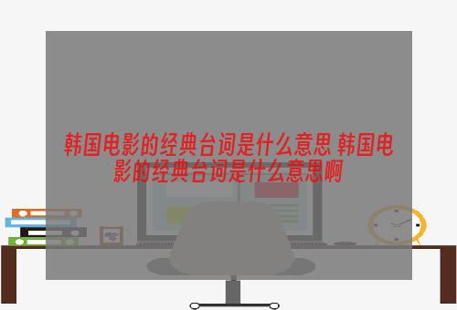 韩国电影的经典台词是什么意思 韩国电影的经典台词是什么意思啊