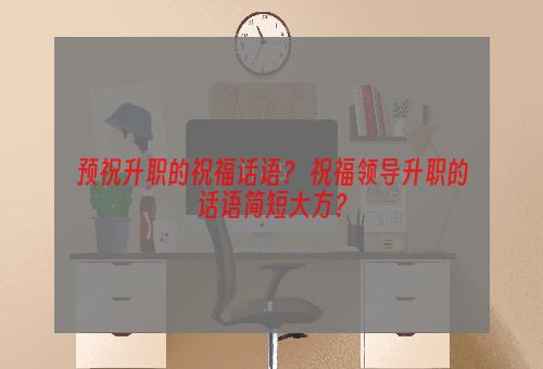 预祝升职的祝福话语？ 祝福领导升职的话语简短大方？