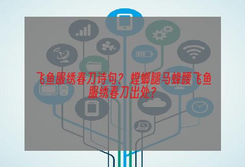 飞鱼服绣春刀诗句？ 螳螂腿马蜂腰飞鱼服绣春刀出处？