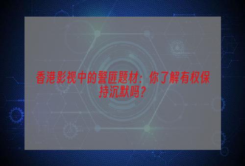 香港影视中的警匪题材：你了解有权保持沉默吗？