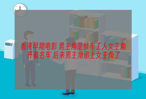 香港早期电影 男主角是修车工人女主角开着名车 后来男主角追上女主角了