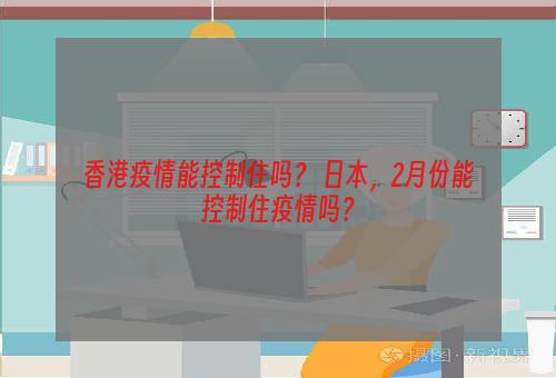 香港疫情能控制住吗？ 日本，2月份能控制住疫情吗？