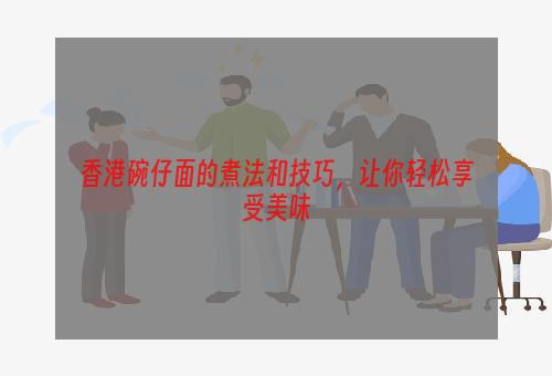 香港碗仔面的煮法和技巧，让你轻松享受美味