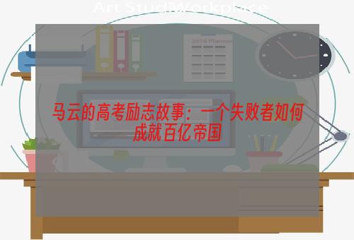 马云的高考励志故事：一个失败者如何成就百亿帝国