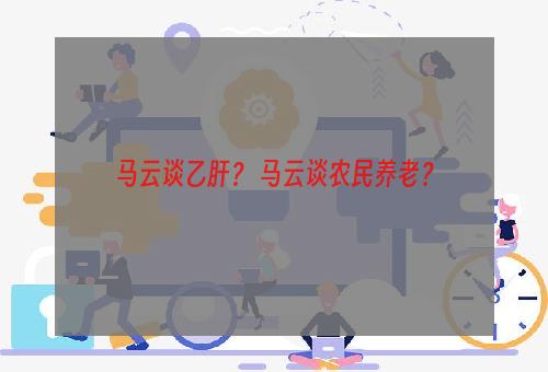 马云谈乙肝？ 马云谈农民养老？