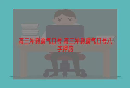 高三冲刺霸气口号 高三冲刺霸气口号八字押韵