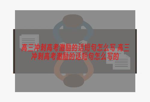 高三冲刺高考激励的话短句怎么写 高三冲刺高考激励的话短句怎么写的