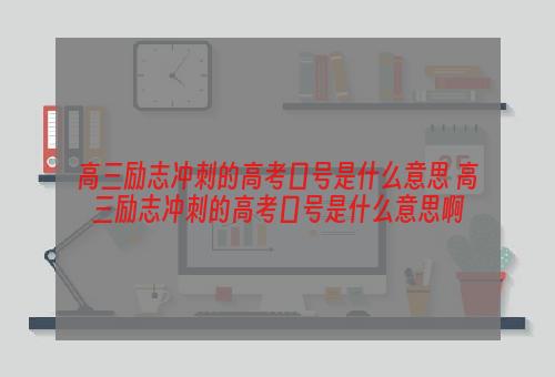 高三励志冲刺的高考口号是什么意思 高三励志冲刺的高考口号是什么意思啊