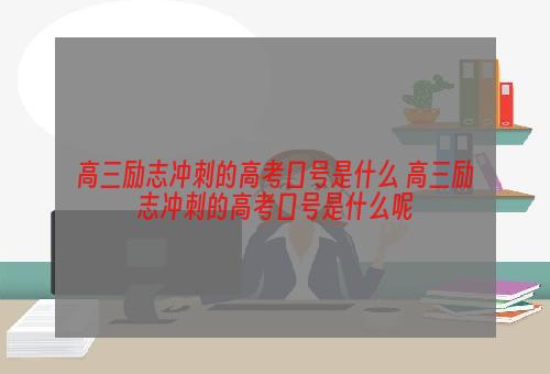 高三励志冲刺的高考口号是什么 高三励志冲刺的高考口号是什么呢