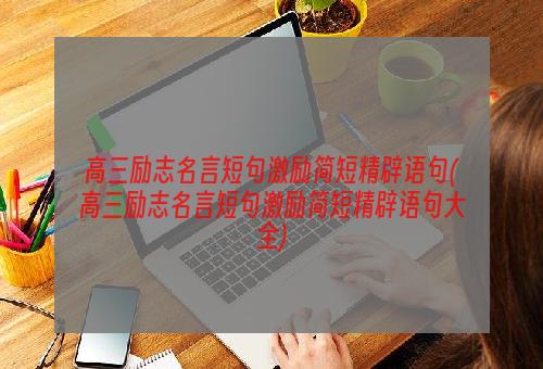 高三励志名言短句激励简短精辟语句(高三励志名言短句激励简短精辟语句大全)