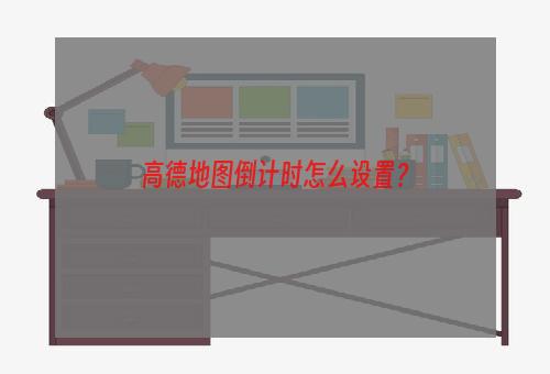 高德地图倒计时怎么设置？