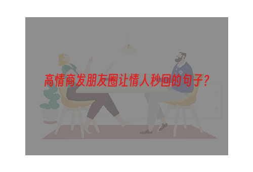 高情商发朋友圈让情人秒回的句子？