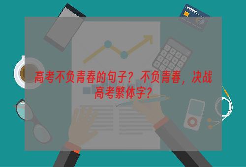 高考不负青春的句子？ 不负青春，决战高考繁体字？