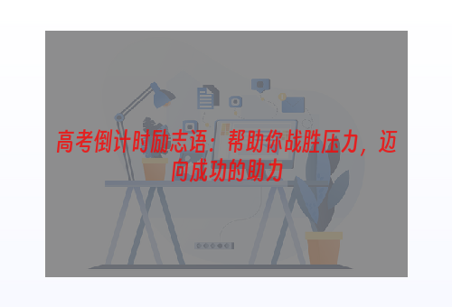 高考倒计时励志语：帮助你战胜压力，迈向成功的助力