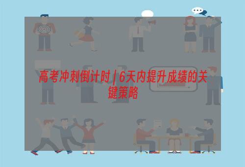 高考冲刺倒计时 | 6天内提升成绩的关键策略