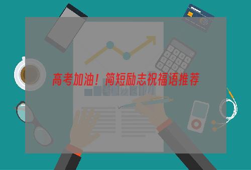 高考加油！简短励志祝福语推荐