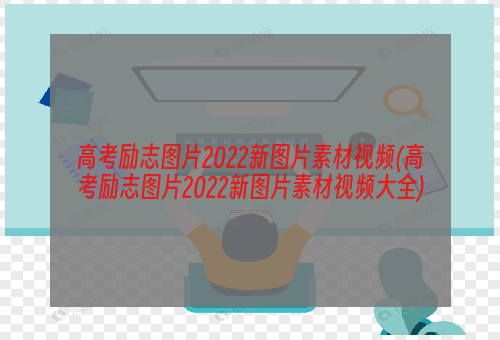 高考励志图片2022新图片素材视频(高考励志图片2022新图片素材视频大全)