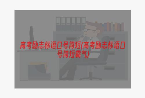 高考励志标语口号简短(高考励志标语口号简短霸气)