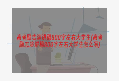 高考励志演讲稿800字左右大学生(高考励志演讲稿800字左右大学生怎么写)