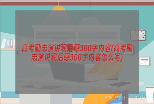 高考励志演讲观后感300字内容(高考励志演讲观后感300字内容怎么写)