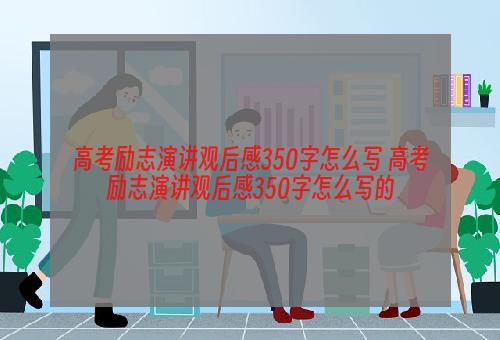 高考励志演讲观后感350字怎么写 高考励志演讲观后感350字怎么写的