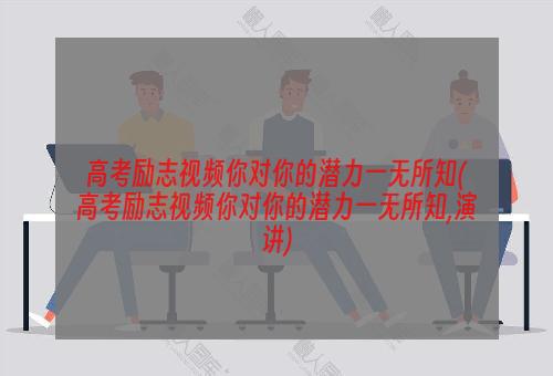 高考励志视频你对你的潜力一无所知(高考励志视频你对你的潜力一无所知,演讲)