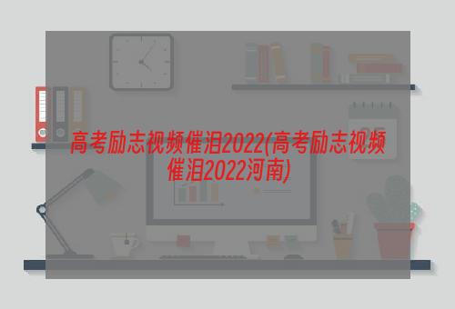 高考励志视频催泪2022(高考励志视频催泪2022河南)