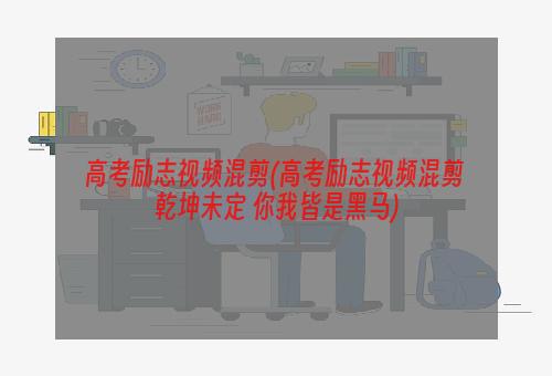 高考励志视频混剪(高考励志视频混剪 乾坤未定 你我皆是黑马)