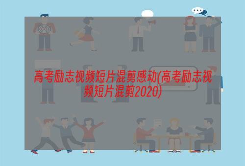 高考励志视频短片混剪感动(高考励志视频短片混剪2020)