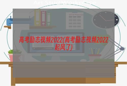 高考励志视频2022(高考励志视频2022起风了)