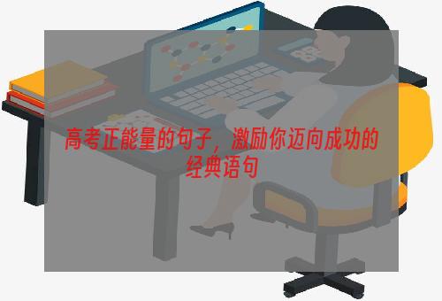 高考正能量的句子，激励你迈向成功的经典语句
