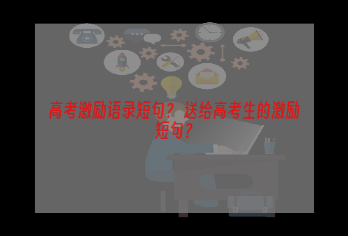 高考激励语录短句？ 送给高考生的激励短句？