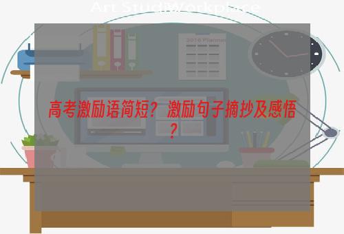 高考激励语简短？ 激励句子摘抄及感悟？