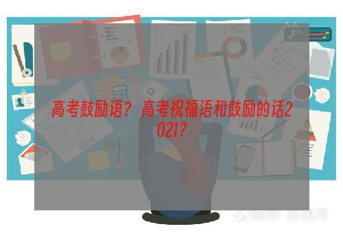 高考鼓励语？ 高考祝福语和鼓励的话2021？