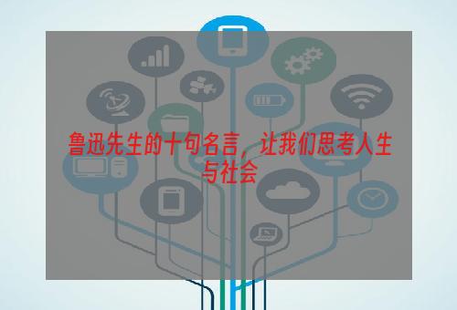 鲁迅先生的十句名言，让我们思考人生与社会