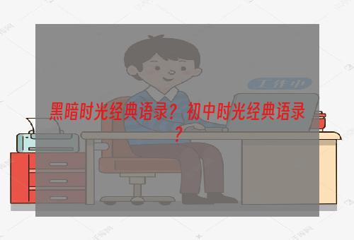 黑暗时光经典语录？ 初中时光经典语录？