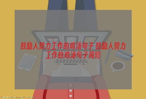 鼓励人努力工作的鸡汤句子 鼓励人努力工作的鸡汤句子简短