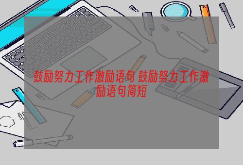 鼓励努力工作激励语句 鼓励努力工作激励语句简短