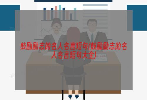 鼓励励志的名人名言短句(鼓励励志的名人名言短句大全)