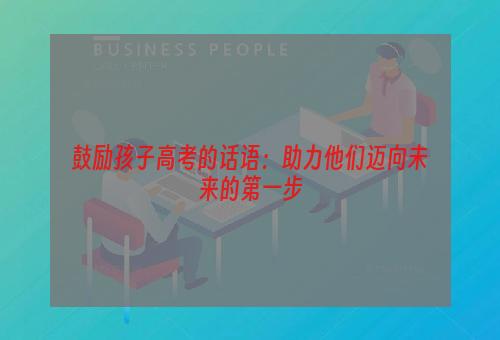 鼓励孩子高考的话语：助力他们迈向未来的第一步