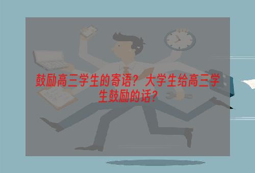 鼓励高三学生的寄语？ 大学生给高三学生鼓励的话？