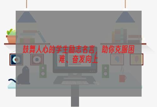 鼓舞人心的学生励志名言，助你克服困难、奋发向上