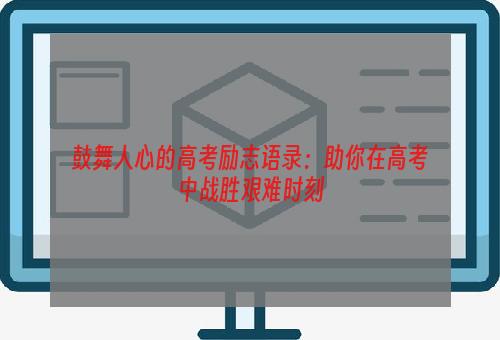 鼓舞人心的高考励志语录：助你在高考中战胜艰难时刻