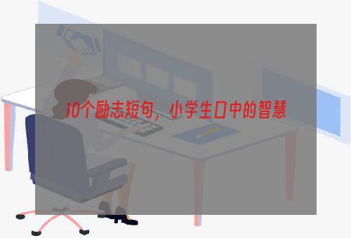 10个励志短句，小学生口中的智慧