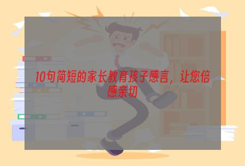 10句简短的家长教育孩子感言，让您倍感亲切