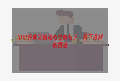 10句经典又触动心灵的句子，留下深刻的痕迹